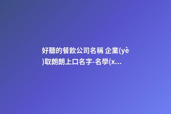 好聽的餐飲公司名稱 企業(yè)取朗朗上口名字-名學(xué)網(wǎng)-第1張-公司起名-玄機(jī)派